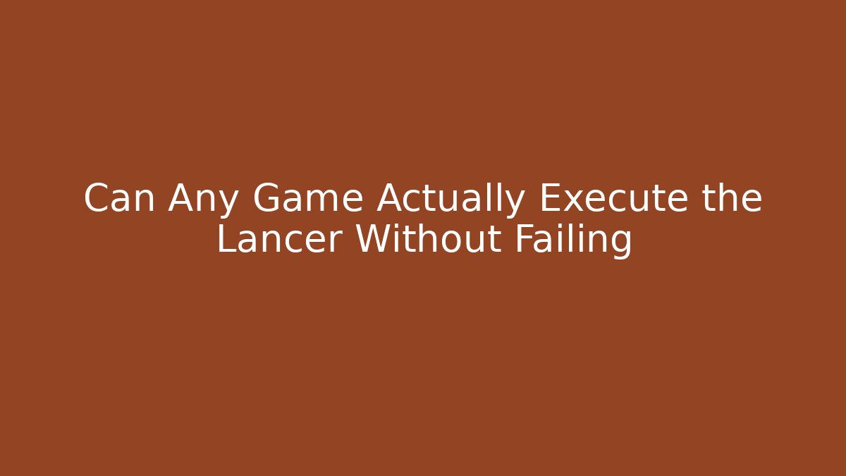 Can Any Game Actually Execute the Lancer Without Failing