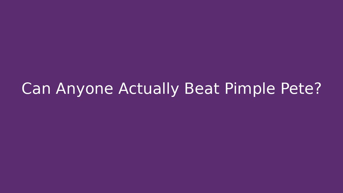Can Anyone Actually Beat Pimple Pete?