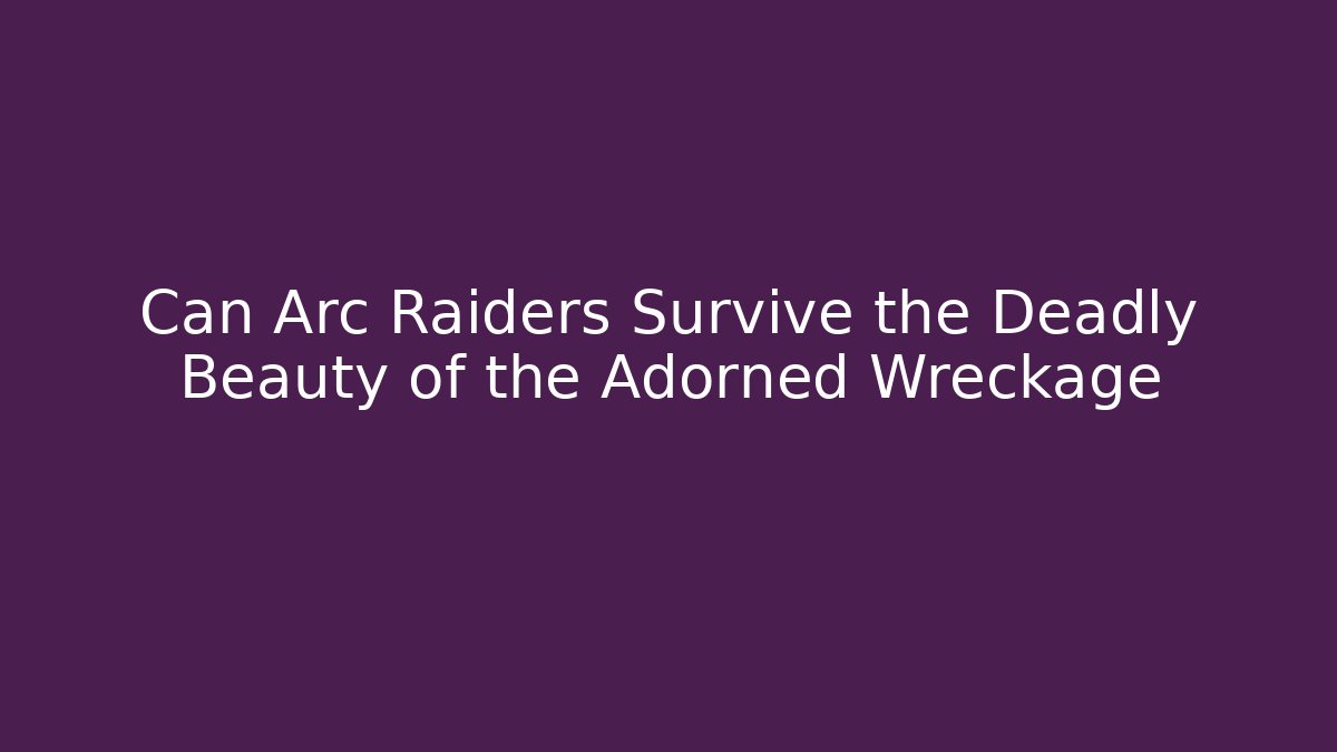 Can Arc Raiders Survive the Deadly Beauty of the Adorned Wreckage