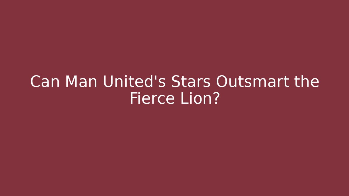 Can Man United's Stars Outsmart the Fierce Lion?
