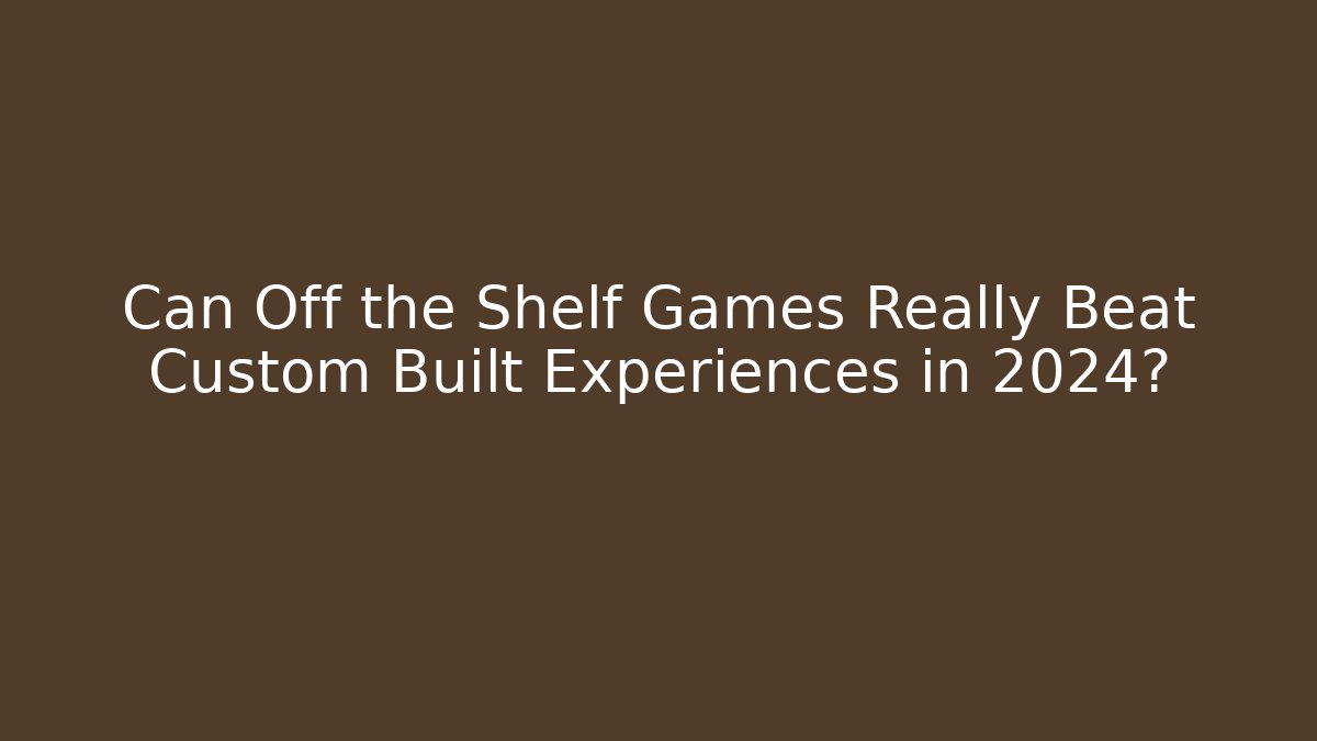 Can Off the Shelf Games Really Beat Custom Built Experiences in 2024?