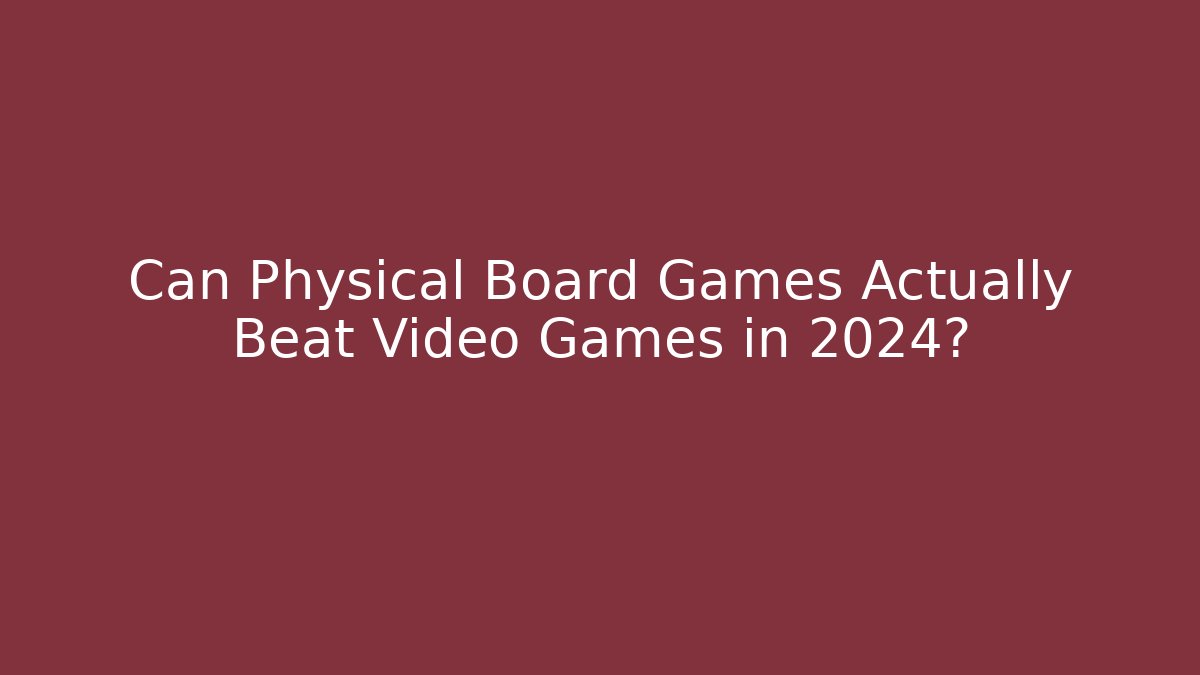 Can Physical Board Games Actually Beat Video Games in 2024?