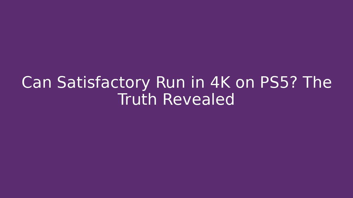 Can Satisfactory Run in 4K on PS5? The Truth Revealed