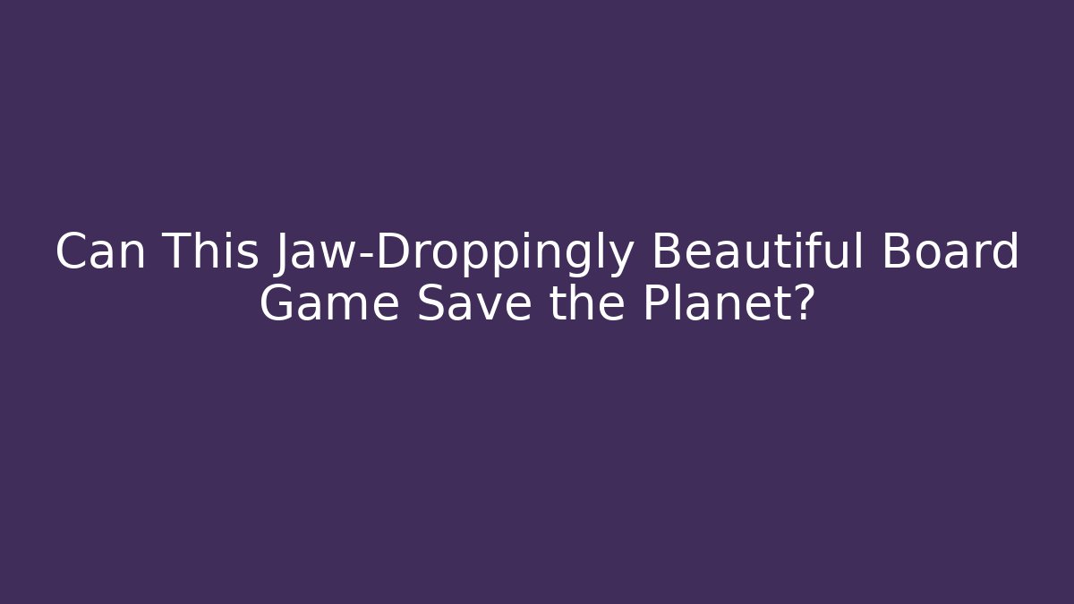 Can This Jaw-Droppingly Beautiful Board Game Save the Planet? - Felix Cat Insurance