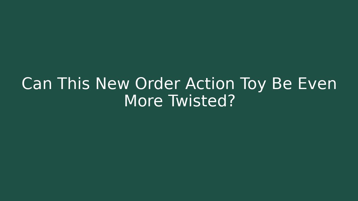Can This New Order Action Toy Be Even More Twisted?