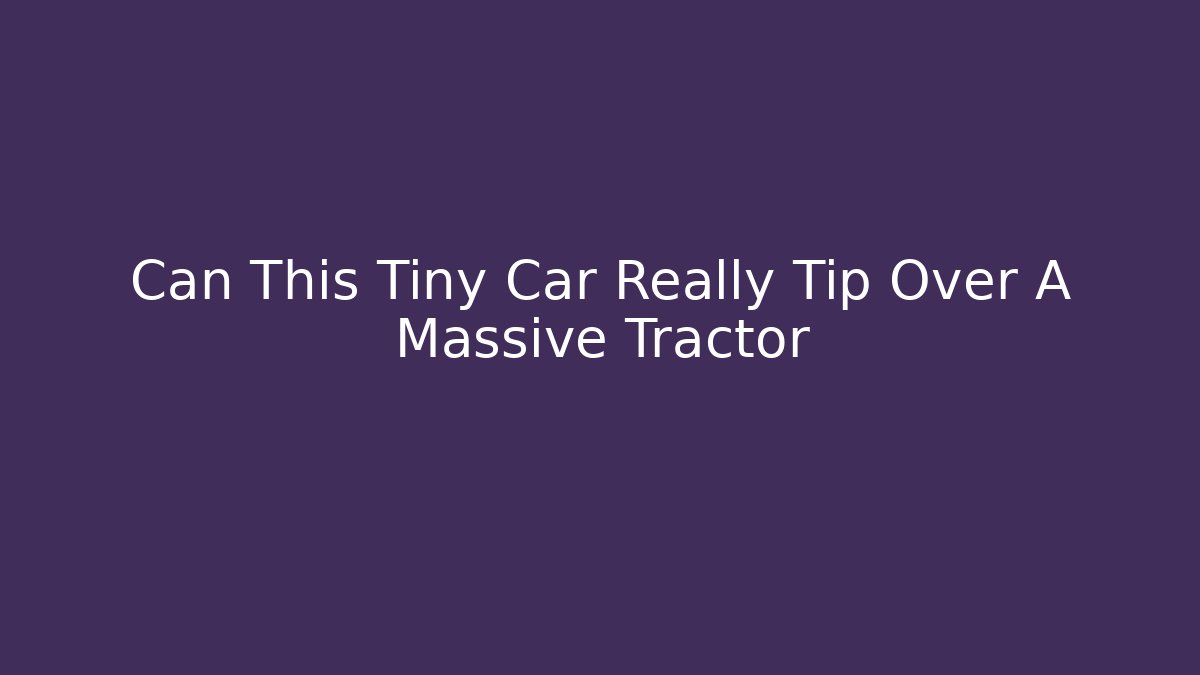 Can This Tiny Car Really Tip Over A Massive Tractor