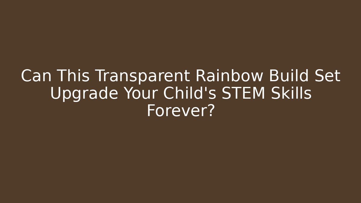 Can This Transparent Rainbow Build Set Upgrade Your Child’s STEM Skills Forever?