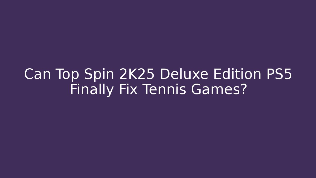Can Top Spin 2K25 Deluxe Edition PS5 Finally Fix Tennis Games?