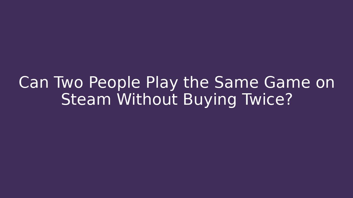 Can Two People Play the Same Game on Steam Without Buying Twice?