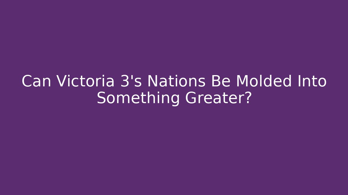 Can Victoria 3's Nations Be Molded Into Something Greater?