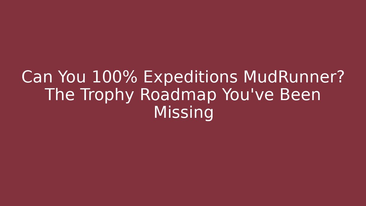 Can You 100% Expeditions MudRunner? The Trophy Roadmap You’ve Been Missing - Felix Cat Insurance
