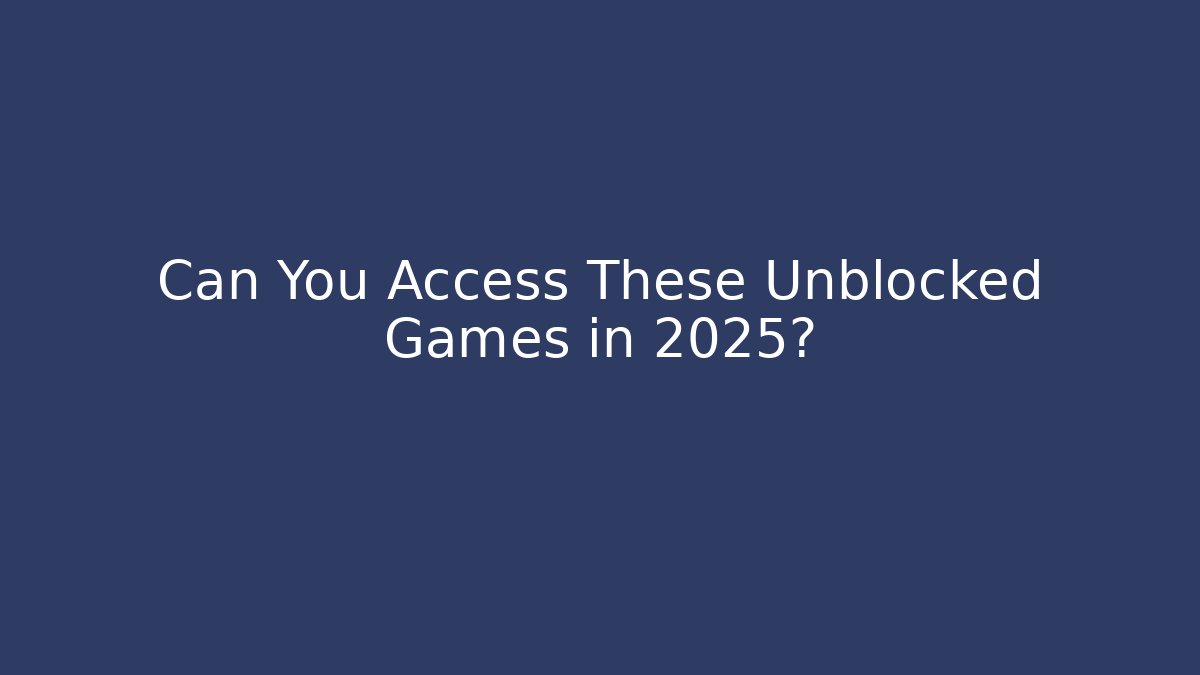Can You Access These Unblocked Games in 2025?