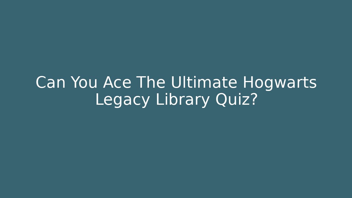 Can You Ace The Ultimate Hogwarts Legacy Library Quiz?