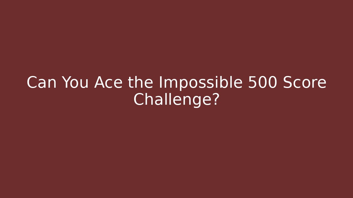 Can You Ace the Impossible 500 Score Challenge?