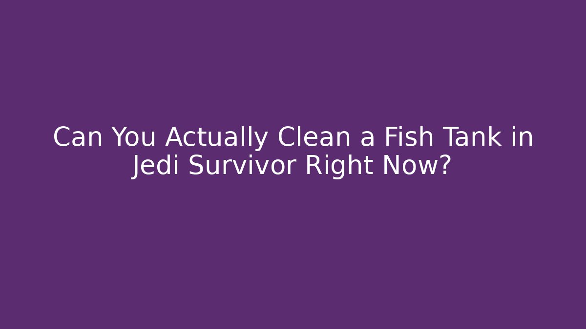 Can You Actually Clean a Fish Tank in Jedi Survivor Right Now?