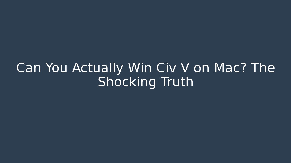 Can You Actually Win Civ V on Mac? The Shocking Truth