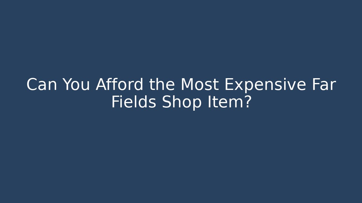 Can You Afford the Most Expensive Far Fields Shop Item?