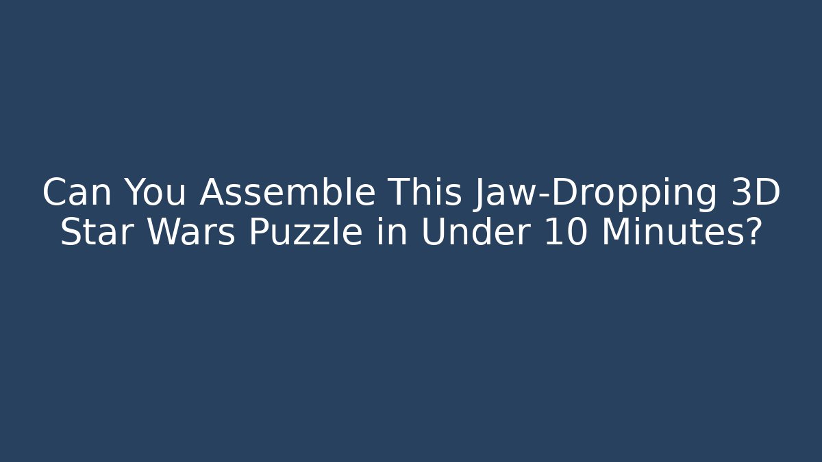 Can You Assemble This Jaw-Dropping 3D Star Wars Puzzle in Under 10 Minutes?