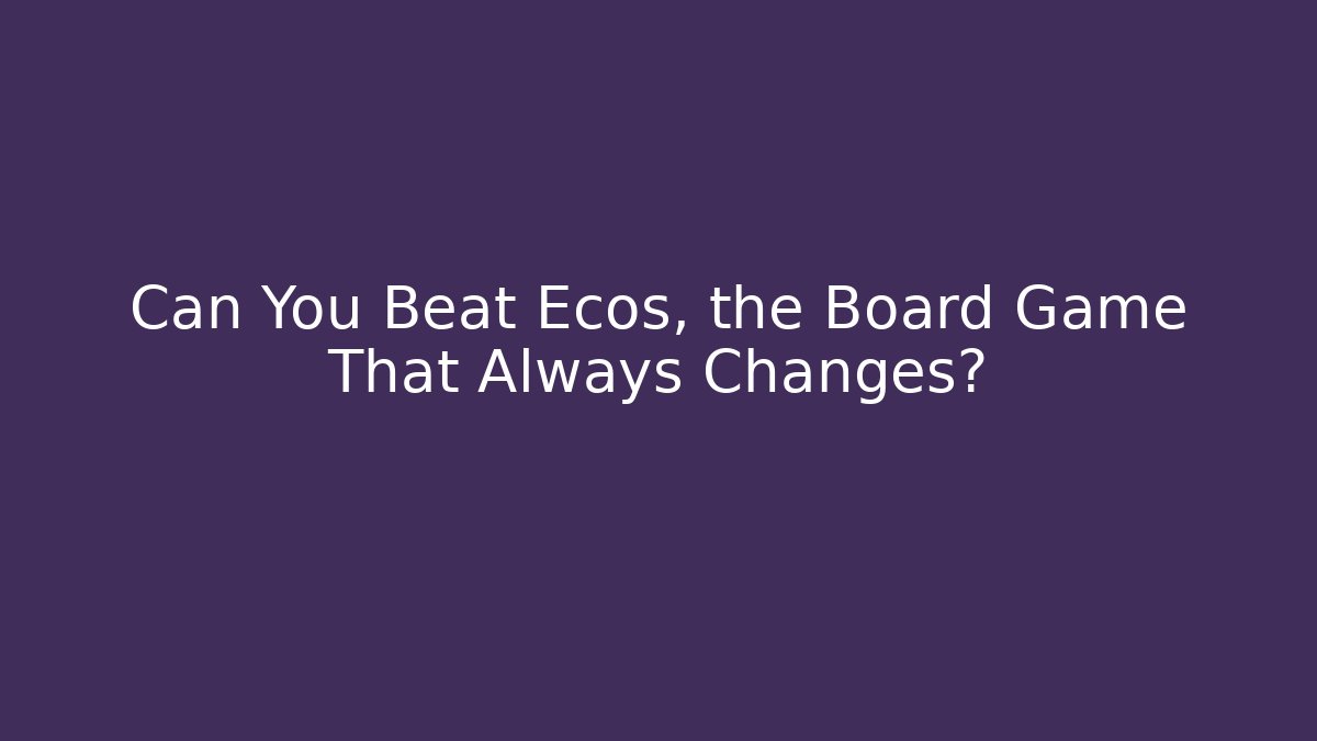 Can You Beat Ecos, the Board Game That Always Changes? - Felix Cat Insurance