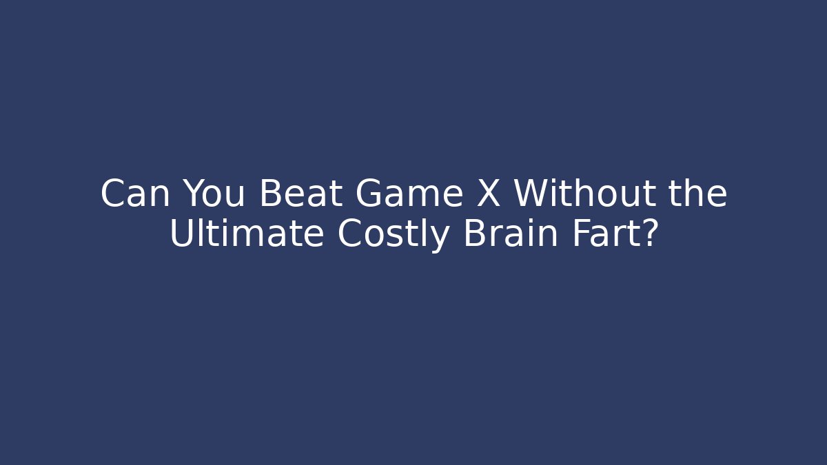 Can You Beat Game X Without the Ultimate Costly Brain Fart?