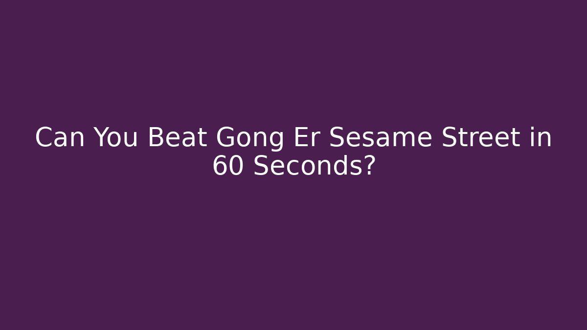 Can You Beat Gong Er Sesame Street in 60 Seconds?