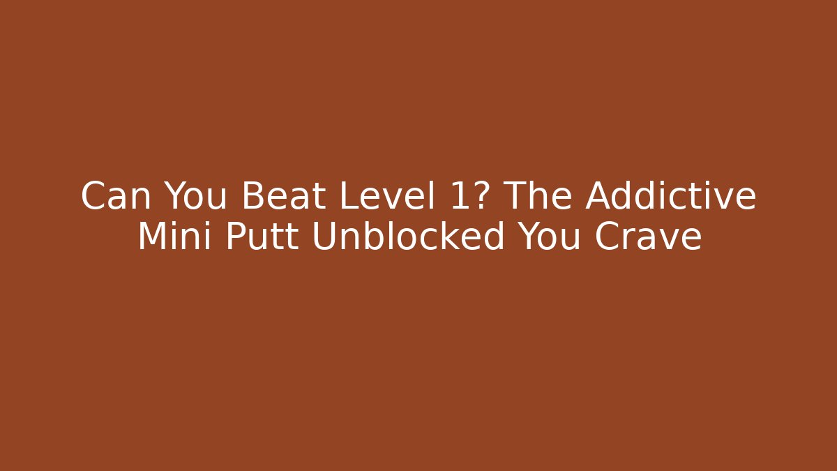 Can You Beat Level 1? The Addictive Mini Putt Unblocked You Crave