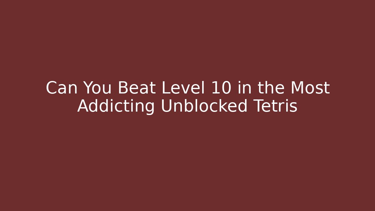 Can You Beat Level 10 in the Most Addicting Unblocked Tetris