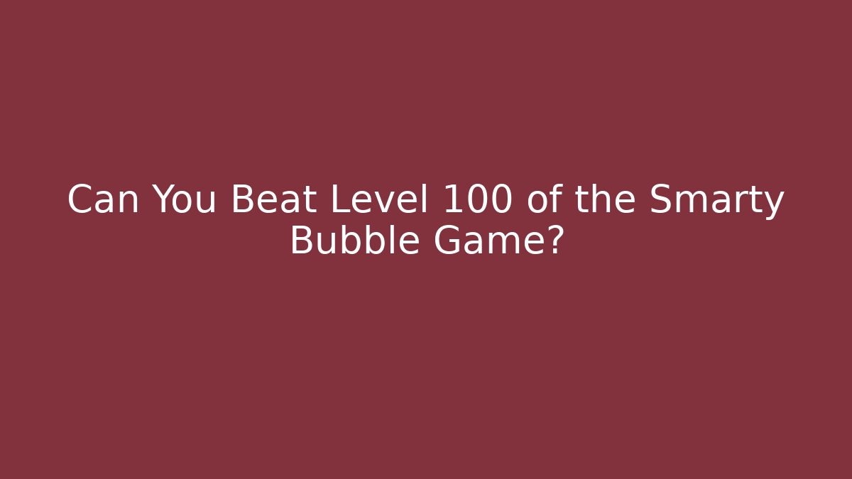 Can You Beat Level 100 of the Smarty Bubble Game?