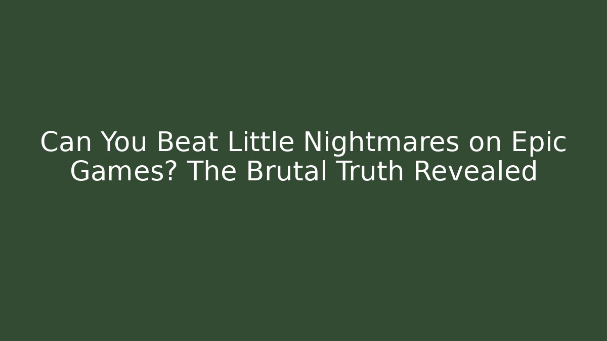 Can You Beat Little Nightmares on Epic Games? The Brutal Truth Revealed