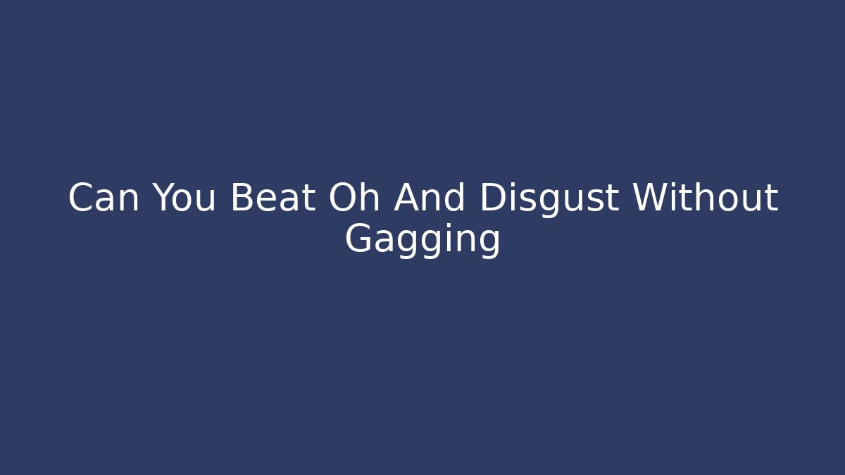 Can You Beat Oh And Disgust Without Gagging