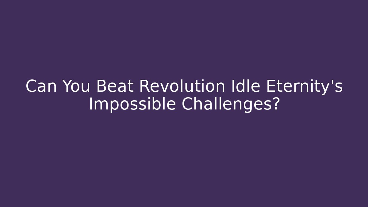 Can You Beat Revolution Idle Eternity's Impossible Challenges?