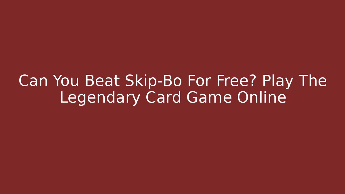 Can You Beat Skip-Bo For Free? Play The Legendary Card Game Online