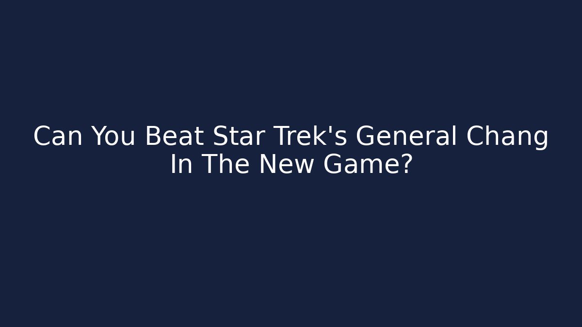 Can You Beat Star Trek's General Chang In The New Game?
