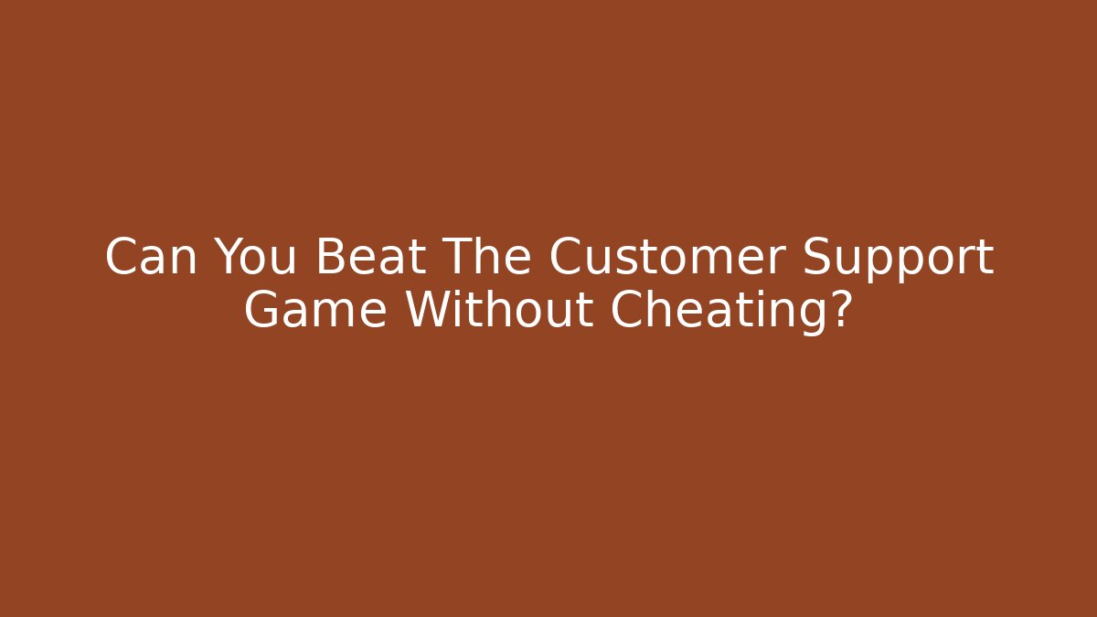 Can You Beat The Customer Support Game Without Cheating?