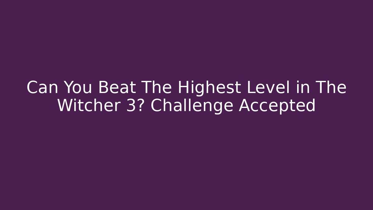Can You Beat The Highest Level in The Witcher 3? Challenge Accepted