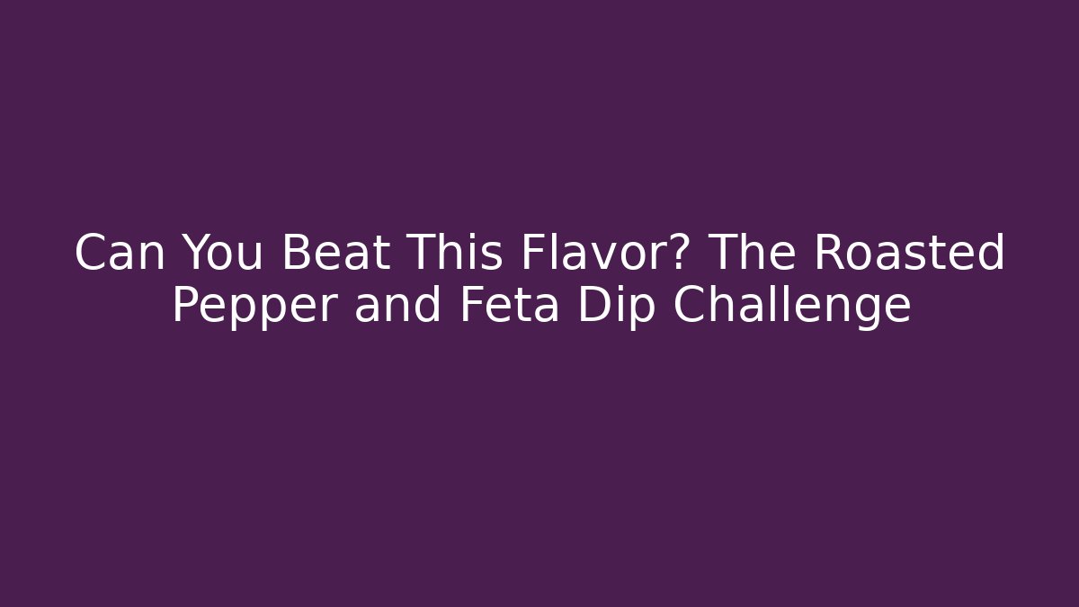 Can You Beat This Flavor? The Roasted Pepper and Feta Dip Challenge