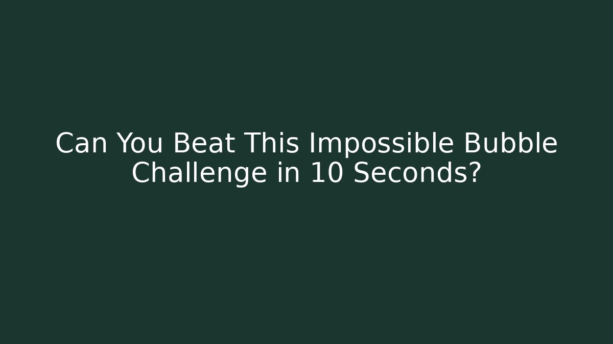 Can You Beat This Impossible Bubble Challenge in 10 Seconds?