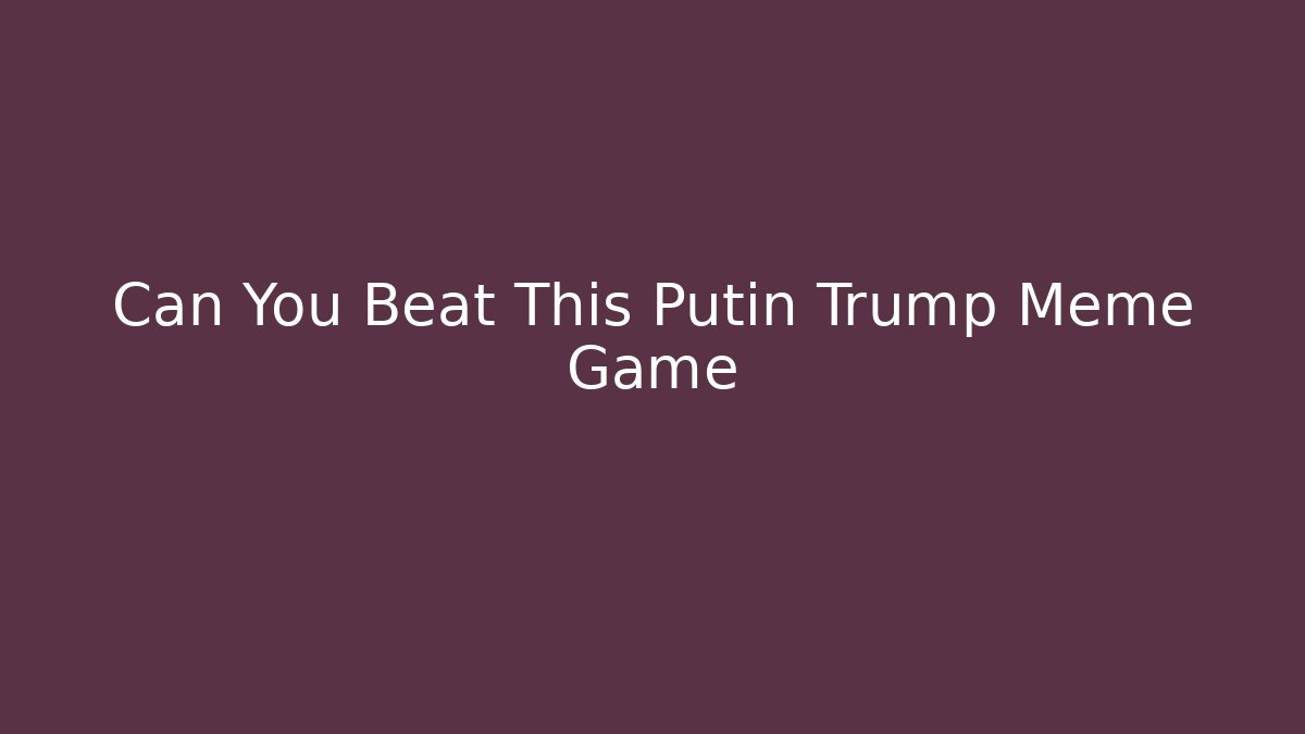Can You Beat This Putin Trump Meme Game