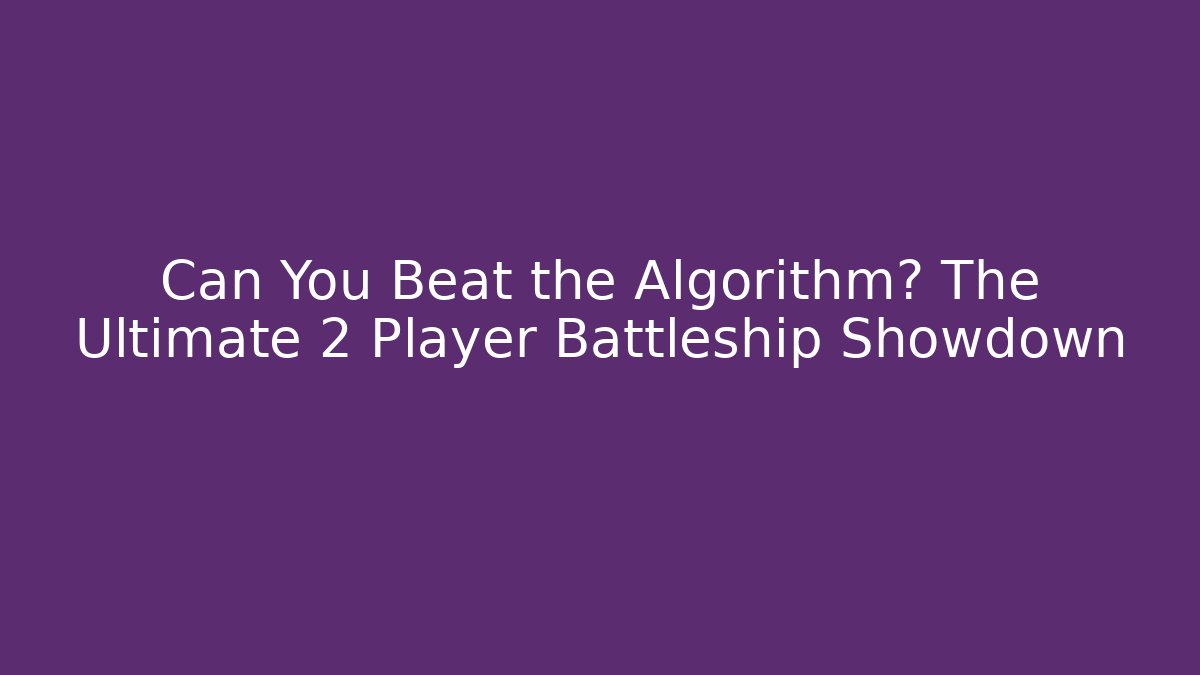 Can You Beat the Algorithm? The Ultimate 2 Player Battleship Showdown
