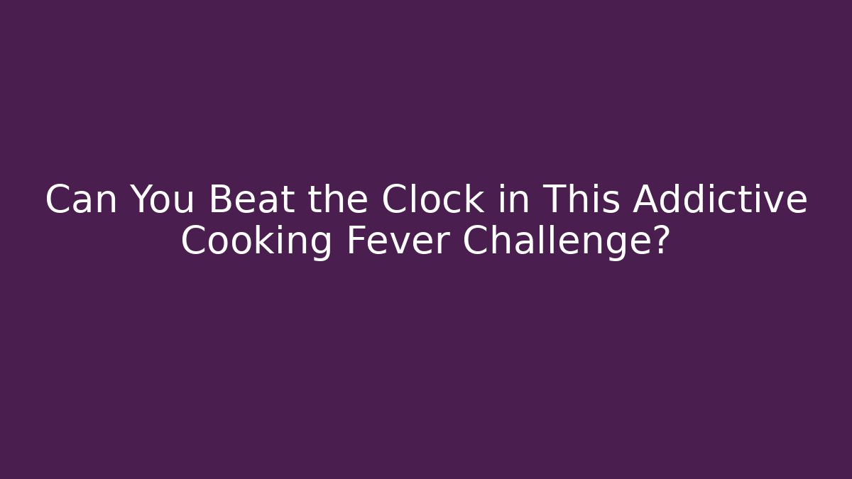 Can You Beat the Clock in This Addictive Cooking Fever Challenge?