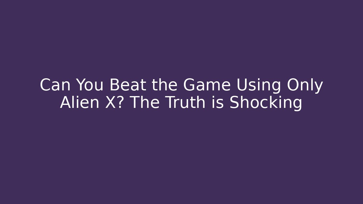 Can You Beat the Game Using Only Alien X? The Truth is Shocking