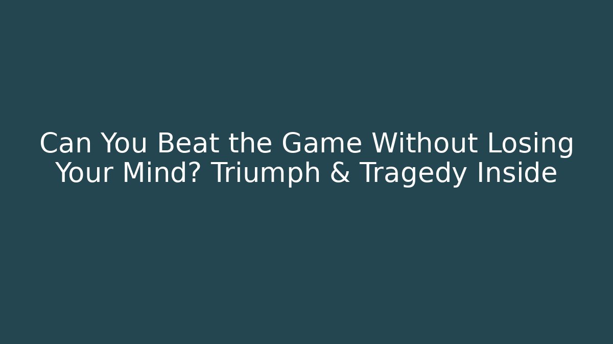 Can You Beat the Game Without Losing Your Mind? Triumph & Tragedy Inside