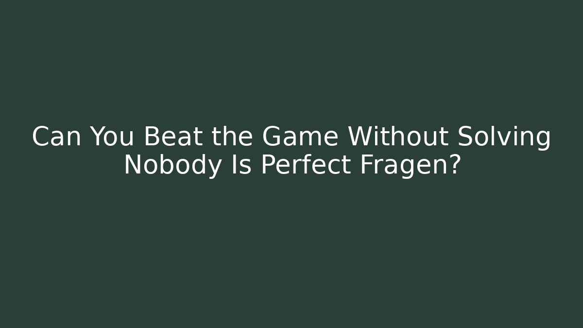 Can You Beat the Game Without Solving Nobody Is Perfect Fragen?