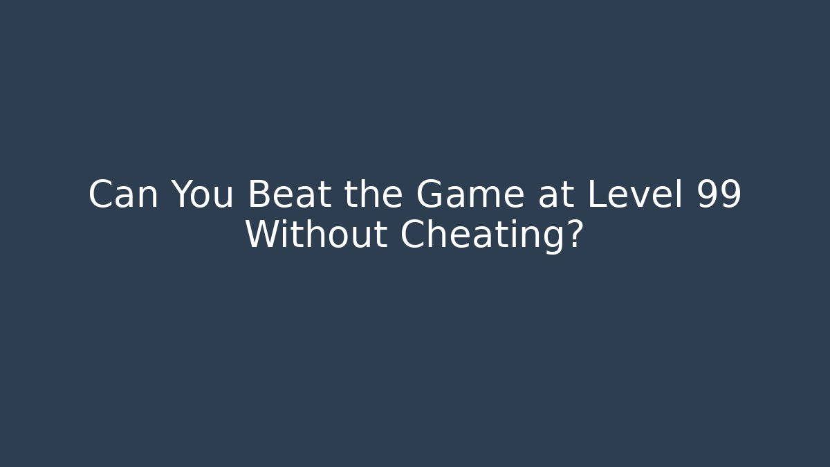 Can You Beat the Game at Level 99 Without Cheating?