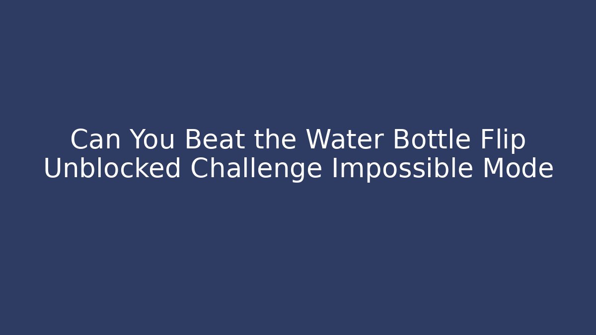 Can You Beat the Water Bottle Flip Unblocked Challenge Impossible Mode