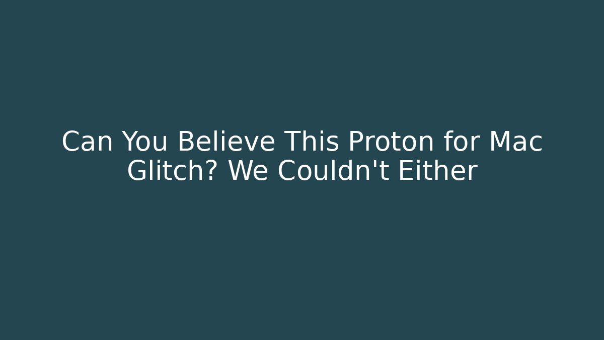 Can You Believe This Proton for Mac Glitch? We Couldn't Either