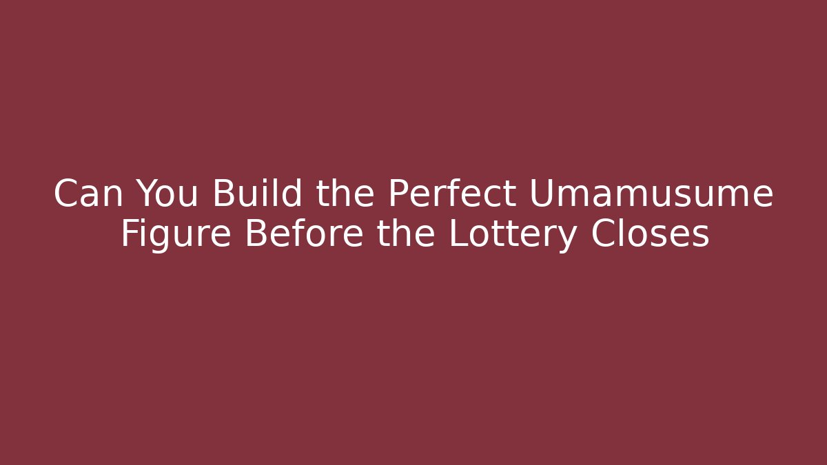 Can You Build the Perfect Umamusume Figure Before the Lottery Closes