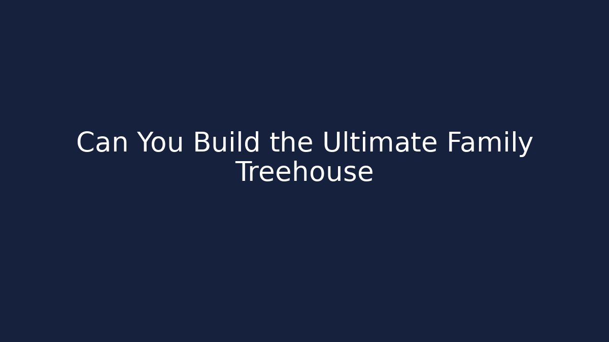 Can You Build the Ultimate Family Treehouse