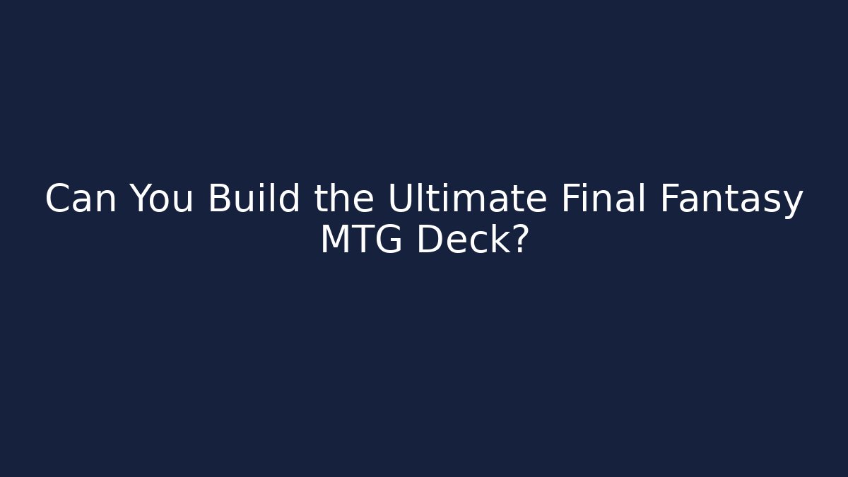 Can You Build the Ultimate Final Fantasy MTG Deck?