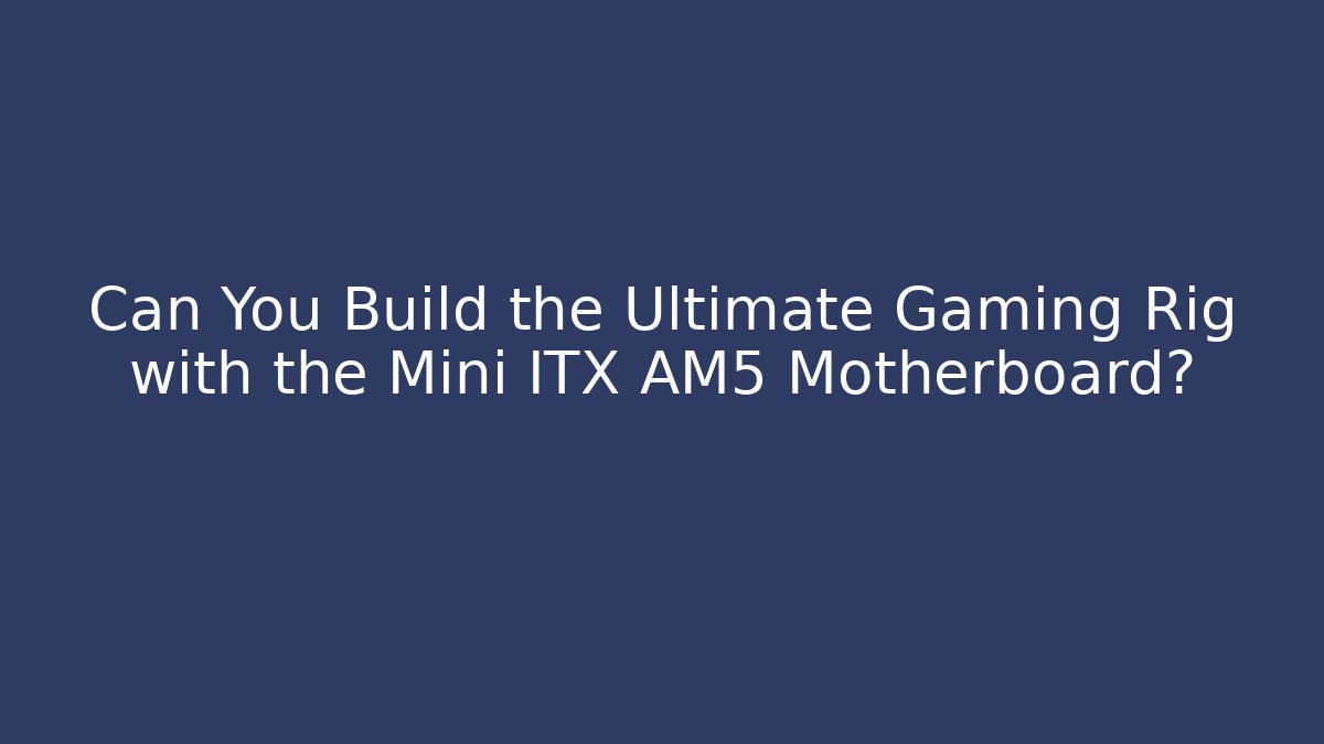 Can You Build the Ultimate Gaming Rig with the Mini ITX AM5 Motherboard?